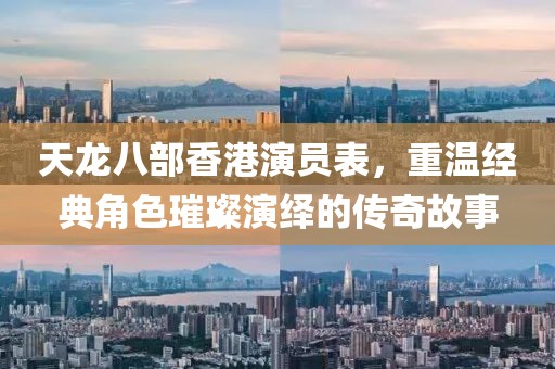 天龙八部香港演员表，重温经典角色璀璨演绎的传奇故事