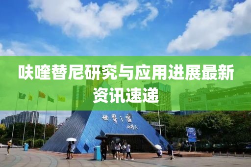 呋喹替尼研究与应用进展最新资讯速递