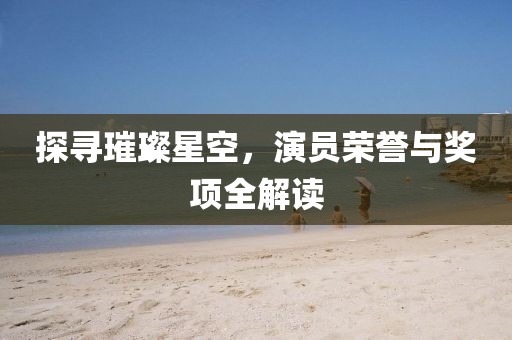 探寻璀璨星空，演员荣誉与奖项全解读