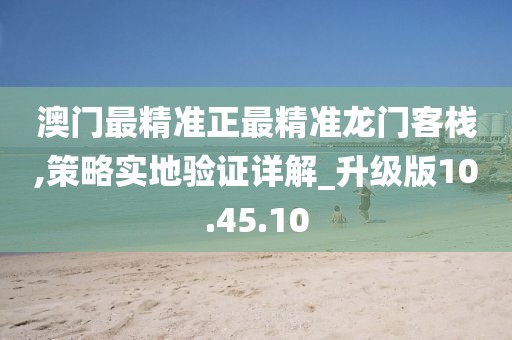 澳门最精准正最精准龙门客栈,策略实地验证详解_升级版10.45.10