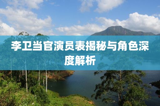 李卫当官演员表揭秘与角色深度解析