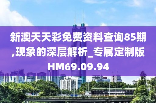 新澳天天彩免费资料查询85期,现象的深层解析_专属定制版HM69.09.94