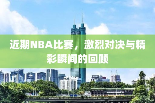近期NBA比赛，激烈对决与精彩瞬间的回顾