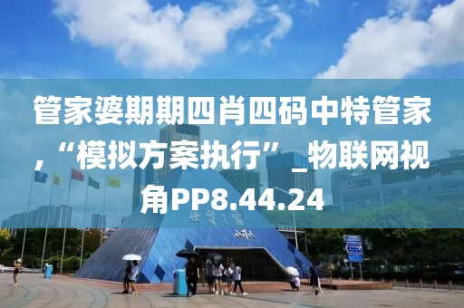 管家婆期期四肖四码中特管家,“模拟方案执行”_物联网视角PP8.44.24