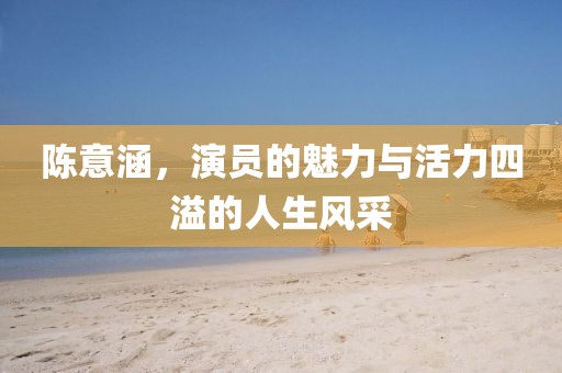 陈意涵，演员的魅力与活力四溢的人生风采