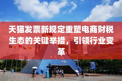 天猫发票新规定重塑电商财税生态的关键举措，引领行业变革