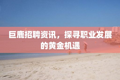 巨鹿招聘资讯，探寻职业发展的黄金机遇