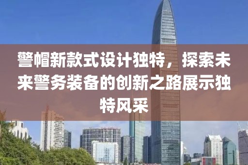 警帽新款式设计独特，探索未来警务装备的创新之路展示独特风采