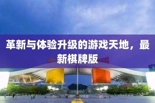 革新与体验升级的游戏天地，最新棋牌版