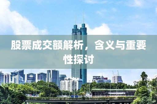 股票成交额解析，含义与重要性探讨