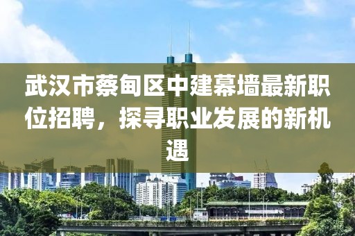 武汉市蔡甸区中建幕墙最新职位招聘，探寻职业发展的新机遇