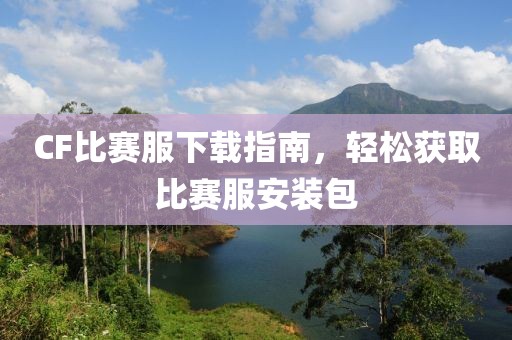 CF比赛服下载指南，轻松获取比赛服安装包
