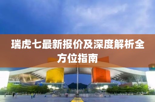 瑞虎七最新报价及深度解析全方位指南