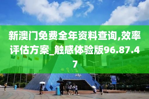 新澳门免费全年资料查询,效率评估方案_触感体验版96.87.47