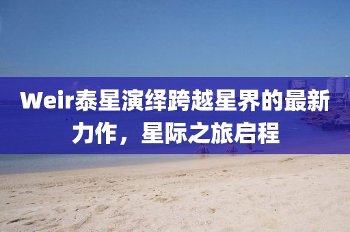 Weir泰星演绎跨越星界的最新力作，星际之旅启程