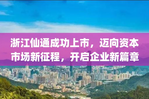浙江仙通成功上市，迈向资本市场新征程，开启企业新篇章