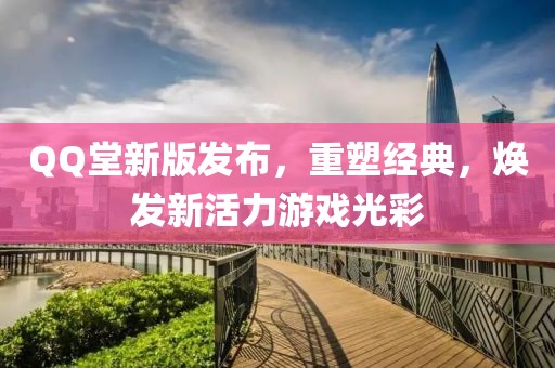 QQ堂新版发布，重塑经典，焕发新活力游戏光彩