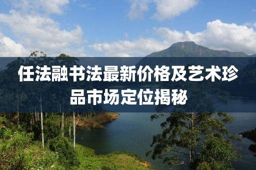 任法融书法最新价格及艺术珍品市场定位揭秘