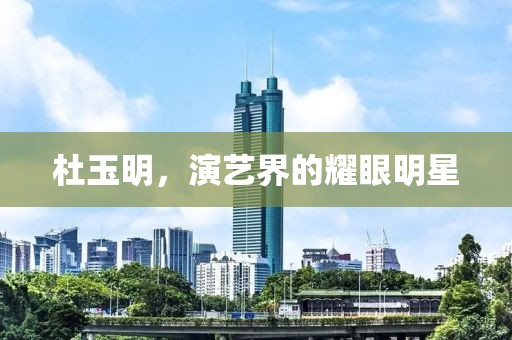 杜玉明，演艺界的耀眼明星