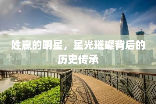 姓嬴的明星，星光璀璨背后的历史传承