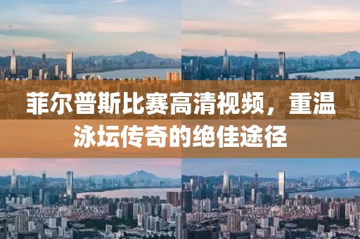 菲尔普斯比赛高清视频，重温泳坛传奇的绝佳途径