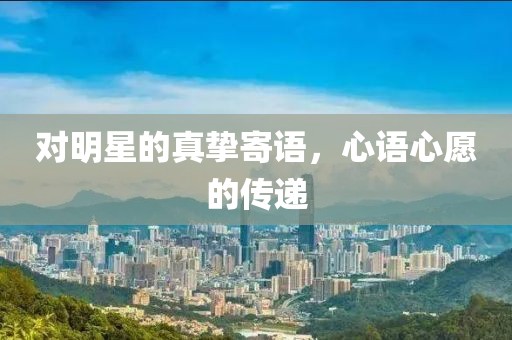 对明星的真挚寄语，心语心愿的传递