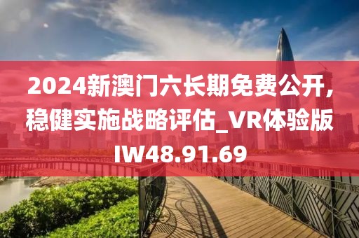 2024新澳门六长期免费公开,稳健实施战略评估_VR体验版IW48.91.69