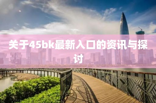 关于45bk最新入口的资讯与探讨