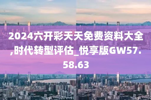 2024六开彩天天免费资料大全,时代转型评估_悦享版GW57.58.63