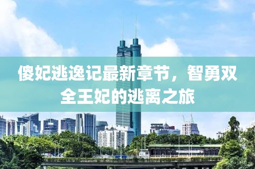 傻妃逃逸记最新章节，智勇双全王妃的逃离之旅