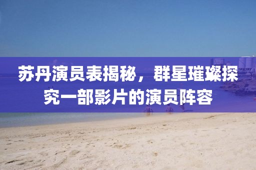 苏丹演员表揭秘，群星璀璨探究一部影片的演员阵容