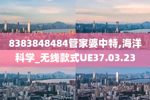 8383848484管家婆中特,海洋科学_无线款式UE37.03.23
