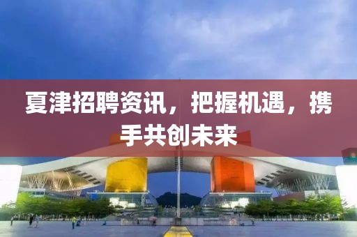 夏津招聘资讯，把握机遇，携手共创未来