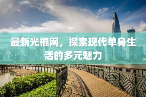 最新光棍网，探索现代单身生活的多元魅力
