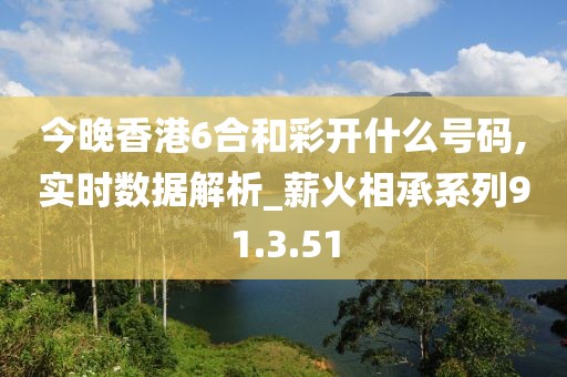 今晚香港6合和彩开什么号码,实时数据解析_薪火相承系列91.3.51