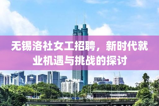 无锡洛社女工招聘，新时代就业机遇与挑战的探讨