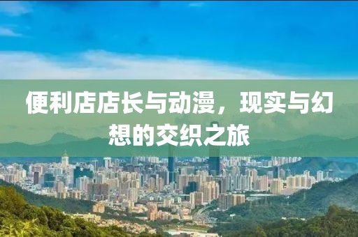 便利店店长与动漫，现实与幻想的交织之旅