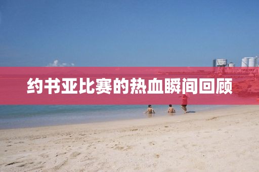 约书亚比赛的热血瞬间回顾