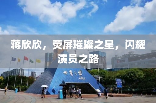 蒋欣欣，荧屏璀璨之星，闪耀演员之路