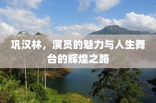 巩汉林，演员的魅力与人生舞台的辉煌之路