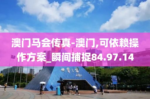 澳门马会传真-澳门,可依赖操作方案_瞬间捕捉84.97.14