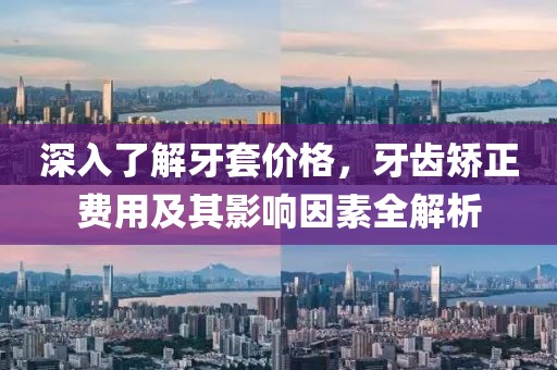 深入了解牙套价格，牙齿矫正费用及其影响因素全解析