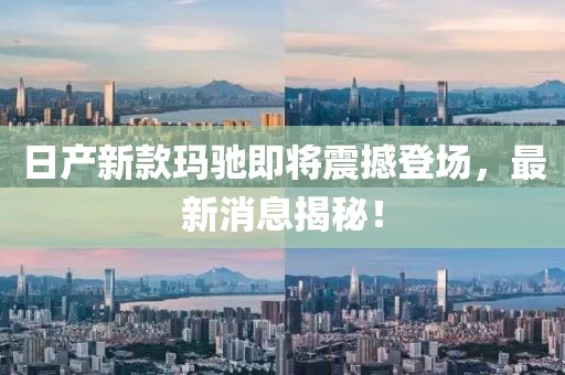 日产新款玛驰即将震撼登场，最新消息揭秘！