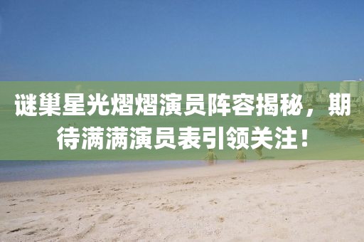 谜巢星光熠熠演员阵容揭秘，期待满满演员表引领关注！