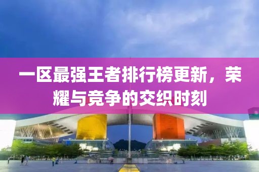 一区最强王者排行榜更新，荣耀与竞争的交织时刻