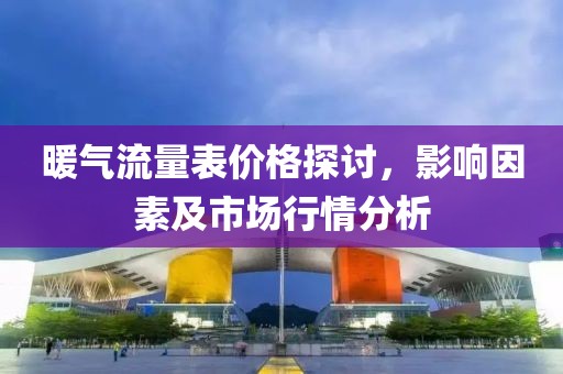 暖气流量表价格探讨，影响因素及市场行情分析