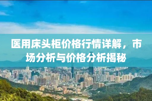 医用床头柜价格行情详解，市场分析与价格分析揭秘