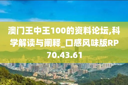 澳门王中王100的资料论坛,科学解读与阐释_口感风味版RP70.43.61