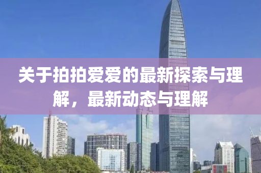 关于拍拍爱爱的最新探索与理解，最新动态与理解