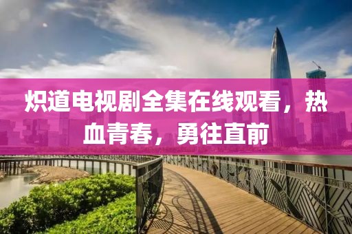 炽道电视剧全集在线观看，热血青春，勇往直前